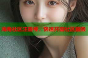 海角社区注册号，快速开启社区服务