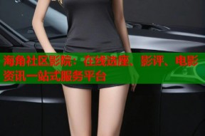 海角社区影院：在线选座、影评、电影资讯一站式服务平台