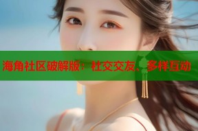 海角社区破解版：社交交友、多样互动