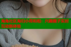 海角社区海归小哥和相：兴趣圈子实时互动新体验
