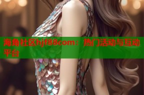 海角社区hjf88com：热门活动与互动平台