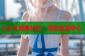 久久久海角社区：您的生活中心