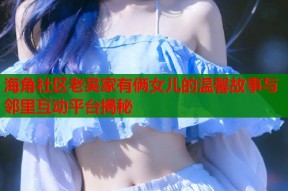 海角社区老吴家有俩女儿的温馨故事与邻里互动平台揭秘