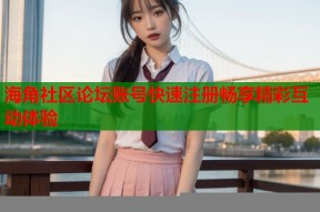 海角社区论坛账号快速注册畅享精彩互动体验