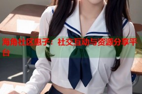 海角社区惠子：社交互动与资源分享平台