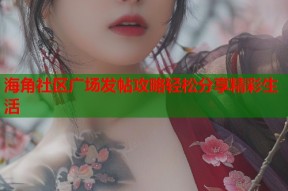 海角社区广场发帖攻略轻松分享精彩生活