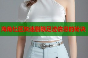 海角社区快速删除足迹信息的秘诀