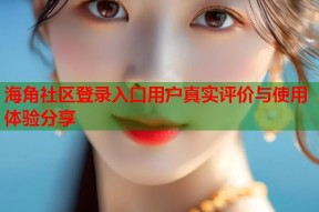 海角社区登录入口用户真实评价与使用体验分享