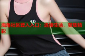 海角社区登入入口：连接生活，聚集精彩