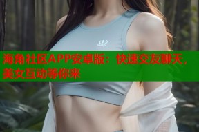海角社区APP安卓版：快速交友聊天，美女互动等你来