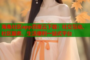 海角社区app百度云下载：社交互动、社区服务、生活便利一站式平台