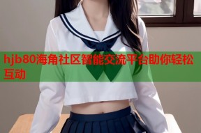 hjb80海角社区智能交流平台助你轻松互动