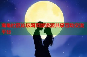 海角社区论坛网页版资源共享互动交流平台