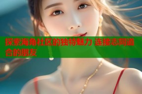 探索海角社区的独特魅力 连接志同道合的朋友