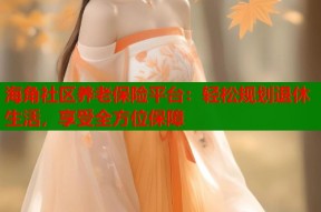 海角社区养老保险平台：轻松规划退休生活，享受全方位保障