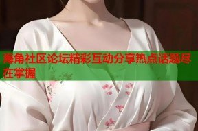 海角社区论坛精彩互动分享热点话题尽在掌握
