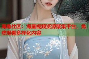 海角社区：海量视频资源聚集平台，免费观看多样化内容
