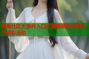 海角社区大事件入口汇聚最新热点资讯与精彩活动