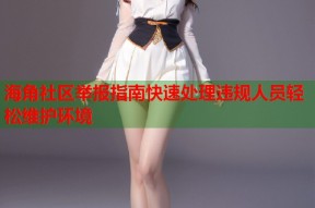 海角社区举报指南快速处理违规人员轻松维护环境