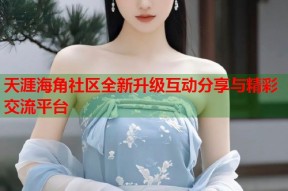 天涯海角社区全新升级互动分享与精彩交流平台