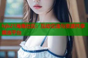 hjb21海角社区：互动交流与资源共享首选平台