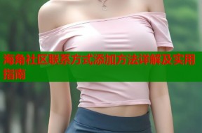 海角社区联系方式添加方法详解及实用指南