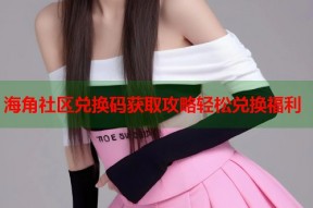 海角社区兑换码获取攻略轻松兑换福利