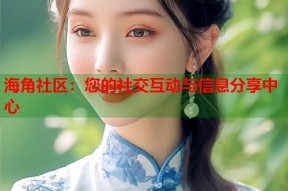 海角社区：您的社交互动与信息分享中心
