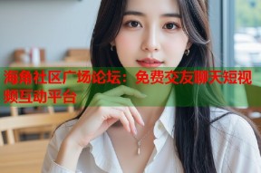 海角社区广场论坛：免费交友聊天短视频互动平台