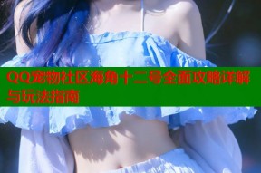 QQ宠物社区海角十二号全面攻略详解与玩法指南
