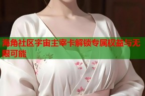 海角社区宇宙主宰卡解锁专属权益与无限可能