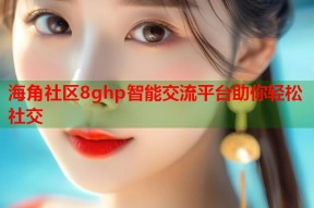 海角社区8ghp智能交流平台助你轻松社交