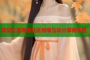 海友交流海角社区畅享互动分享新体验