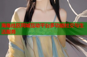海角社区同城互动平台多功能社交与生活服务