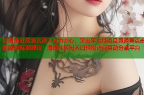 以海角社区怎么进入hj为中心，突出平台特点且具诱导点击的简短标题建议：海角社区hj入口轻松访问互动分享平台