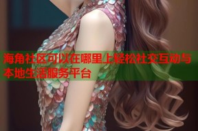 海角社区可以在哪里上轻松社交互动与本地生活服务平台
