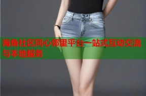 海角社区同心邻里平台一站式互动交流与本地服务