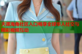 天涯海角社区入口畅享全球华人社交与精彩视频互动
