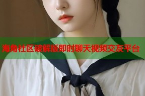 海角社区破解版即时聊天视频交友平台