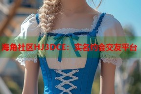 海角社区HJ3DCE：实名约会交友平台