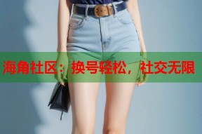 海角社区：换号轻松，社交无限