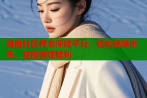 海角社区养老保险平台：轻松保障未来，智能管理福利