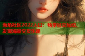 海角社区2022入口：畅享社交互动，发现海量交友乐趣