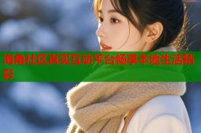 海角社区真实互动平台畅享本地生活精彩
