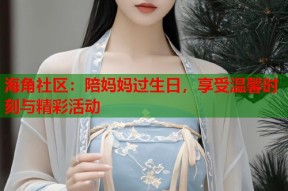 海角社区：陪妈妈过生日，享受温馨时刻与精彩活动
