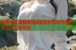 海角社区官网登陆体验实时互动与海外华人社交新天地