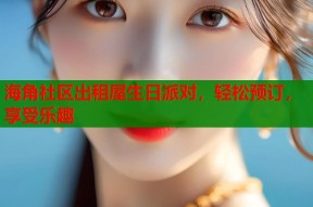 海角社区出租屋生日派对，轻松预订，享受乐趣
