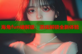 海角fun破解版：游戏解锁全新体验