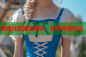 海角社区匿名聊天，知乎问答社区