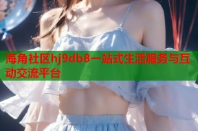 海角社区hj9db8一站式生活服务与互动交流平台